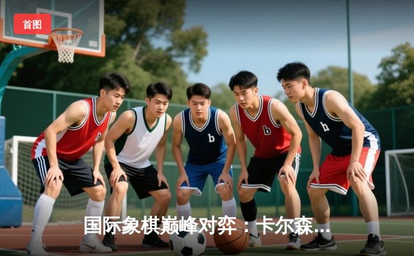 国际象棋巅峰对弈：卡尔森惊险卫冕世界冠军头衔