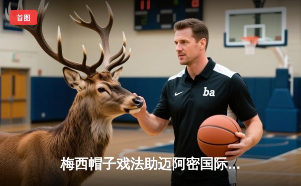 梅西帽子戏法助迈阿密国际3-2逆转纽约城，刷新个人单场进球纪录