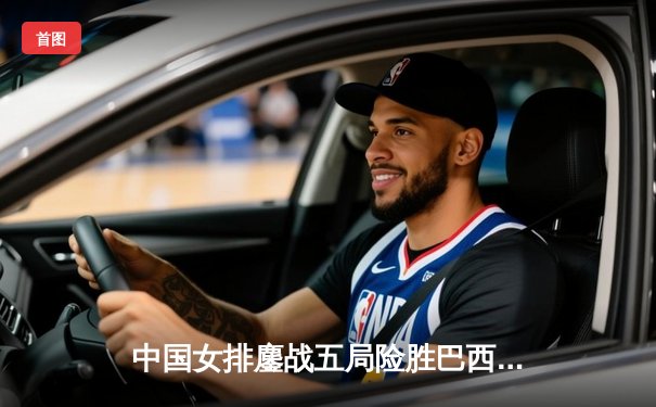 中国女排鏖战五局险胜巴西，张常宁砍下28分率队夺赛季首胜