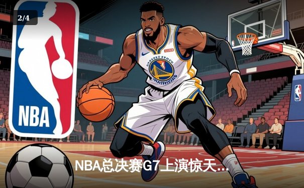 NBA总决赛G7上演惊天逆转 凯尔特人加时险胜勇士夺第18冠 - 2