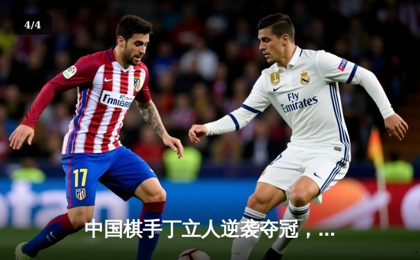 中国棋手丁立人逆袭夺冠，创历史首夺国际象棋世界冠军 - 4