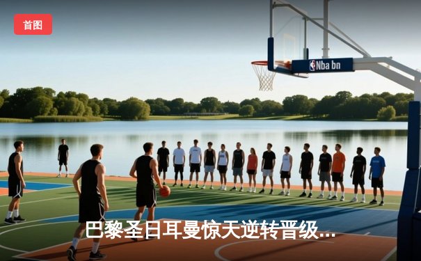 巴黎圣日耳曼惊天逆转晋级欧冠四强 姆巴佩梅开二度导演奇迹之夜