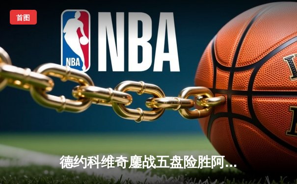 德约科维奇鏖战五盘险胜阿尔卡拉斯 温网史诗对决创多项纪录