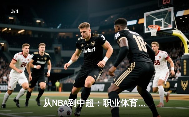 从NBA到中超：职业体育的商业化迷思与竞技本质回归 - 3